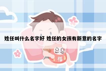 姓任叫什么名字好 姓任的女孩有新意的名字