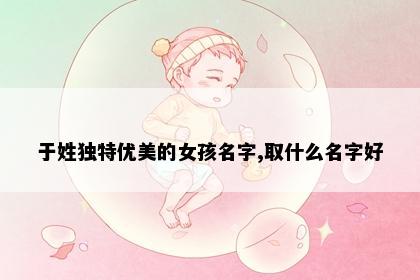 于姓独特优美的女孩名字,取什么名字好