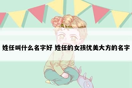 姓任叫什么名字好 姓任的女孩优美大方的名字
