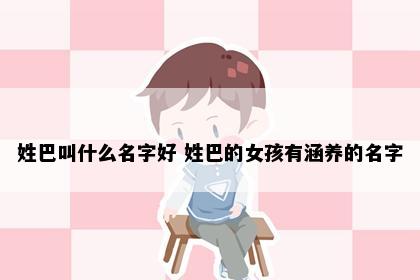 姓巴叫什么名字好 姓巴的女孩有涵养的名字